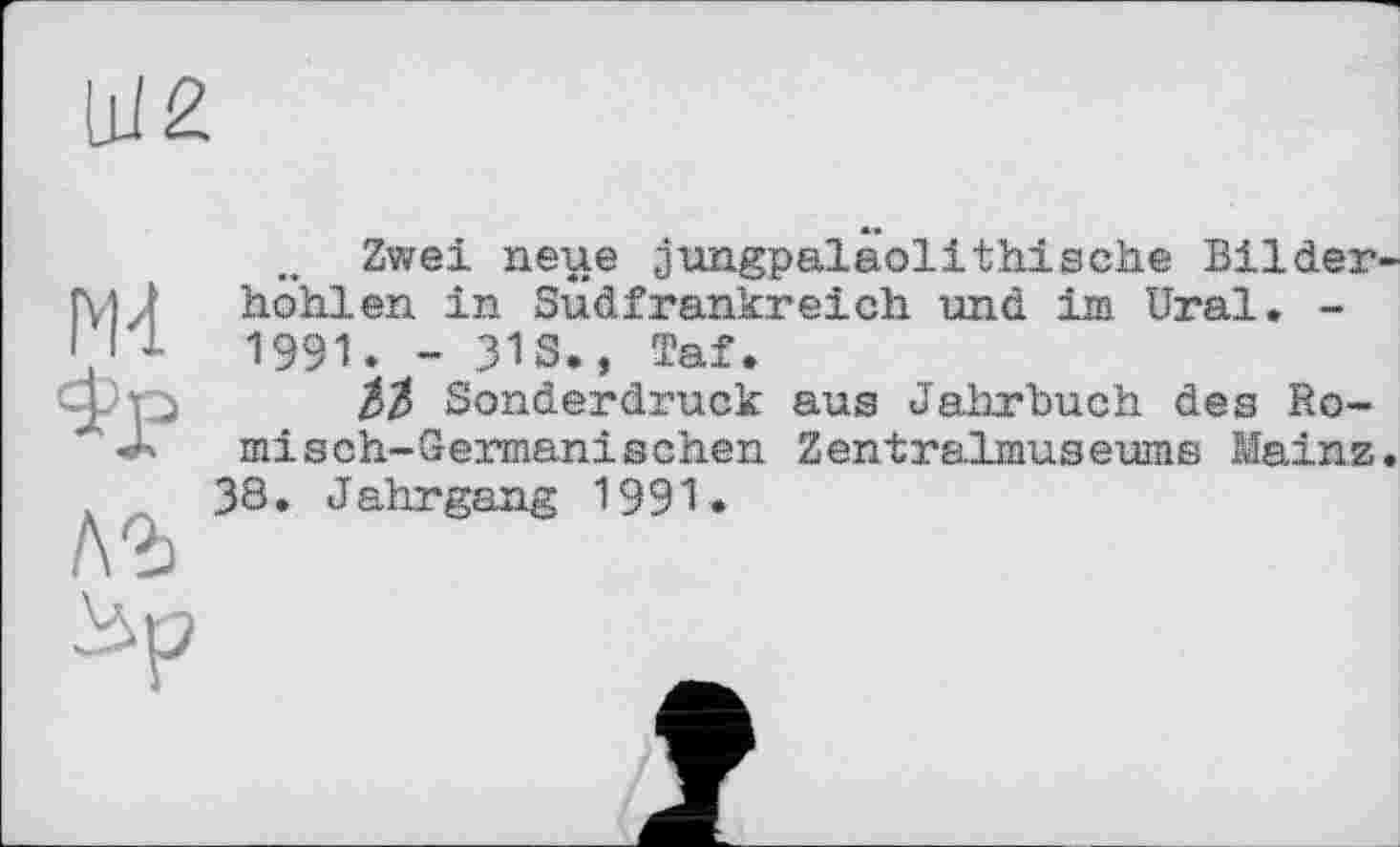 ﻿N4
лг
Zwei neue jungpalaolithische Bilder höhlen in Südfrankreich und im Ural. -1991. - ЗІВ., Taf»
Sonderdruck aus Jahrbuch des Römisch-Germanischen Zentralmuseums Mainz 38• J ahrgang 1991«
